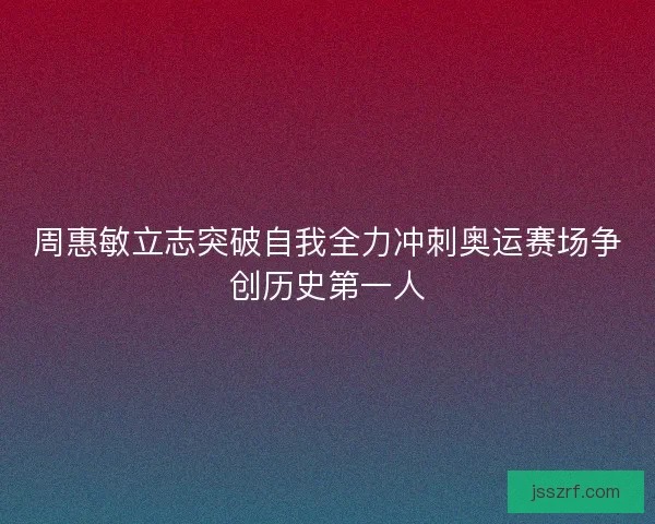 周惠敏立志突破自我全力冲刺奥运赛场争创历史第一人