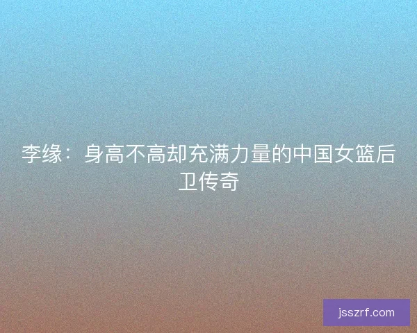 李缘：身高不高却充满力量的中国女篮后卫传奇