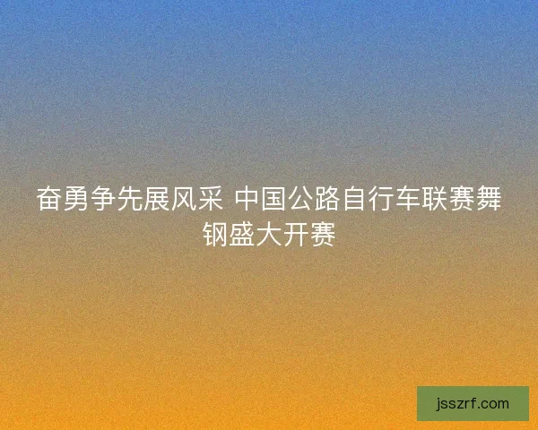 奋勇争先展风采 中国公路自行车联赛舞钢盛大开赛
