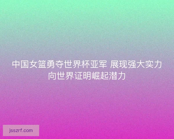 中国女篮勇夺世界杯亚军 展现强大实力向世界证明崛起潜力