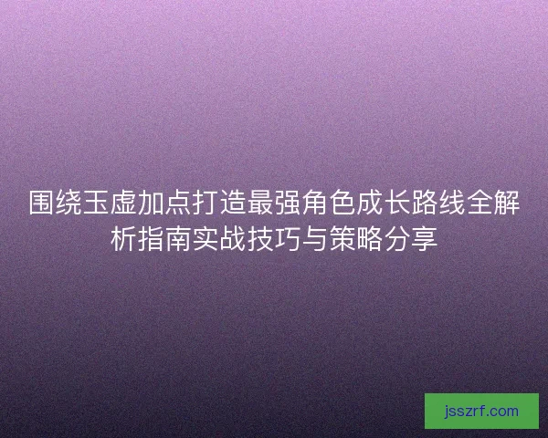 围绕玉虚加点打造最强角色成长路线全解析指南实战技巧与策略分享