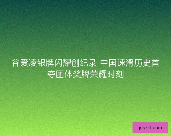 谷爱凌银牌闪耀创纪录 中国速滑历史首夺团体奖牌荣耀时刻